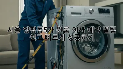 서울 양평동5가 원룸 이사 예약 꿀팁! 쉽고 빠르게 성공하기